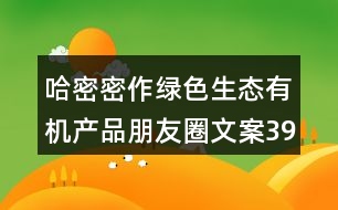 哈密密作綠色生態(tài)有機(jī)產(chǎn)品朋友圈文案39句