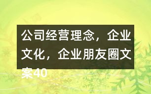 公司經(jīng)營理念，企業(yè)文化，企業(yè)朋友圈文案40句