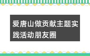 “愛唐山、做貢獻(xiàn)”主題實(shí)踐活動(dòng)朋友圈文案34句