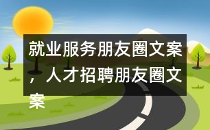 就業(yè)服務(wù)朋友圈文案，人才招聘朋友圈文案35句