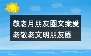 敬老月朋友圈文案、愛老敬老文明朋友圈文案34句