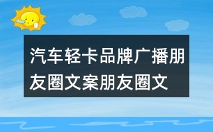 汽車輕卡品牌廣播朋友圈文案、朋友圈文案35句