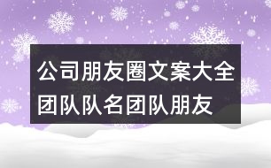 公司朋友圈文案大全：團(tuán)隊(duì)隊(duì)名、團(tuán)隊(duì)朋友圈文案大全33句