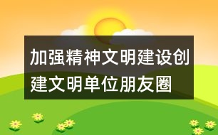 加強(qiáng)精神文明建設(shè)、創(chuàng)建文明單位朋友圈文案38句