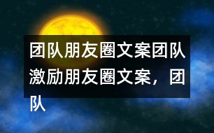 團隊朋友圈文案：團隊激勵朋友圈文案，團隊隊名和團隊朋友圈文案37句