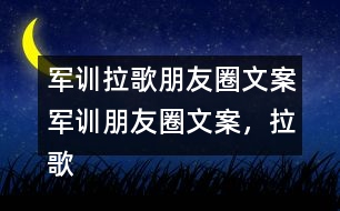 軍訓(xùn)拉歌朋友圈文案：軍訓(xùn)朋友圈文案，拉歌朋友圈文案，拉歌歌曲34句