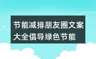 節(jié)能減排朋友圈文案大全：倡導(dǎo)綠色、節(jié)能減排的朋友圈文案39句