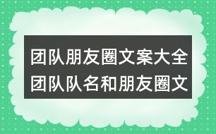 團(tuán)隊(duì)朋友圈文案大全：團(tuán)隊(duì)隊(duì)名和朋友圈文案/團(tuán)隊(duì)名稱和朋友圈文案39句