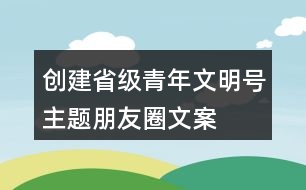 創(chuàng)建省級(jí)青年文明號(hào)主題、朋友圈文案、目標(biāo)、標(biāo)志33句