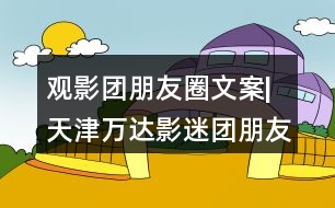 觀影團(tuán)朋友圈文案|天津萬(wàn)達(dá)影迷團(tuán)朋友圈文案37句