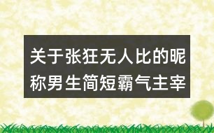 關(guān)于張狂無人比的昵稱男生簡(jiǎn)短霸氣主宰一切162個(gè)