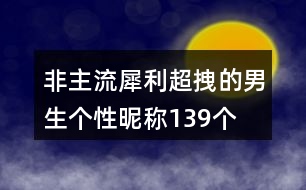 非主流犀利超拽的男生個(gè)性昵稱139個(gè)