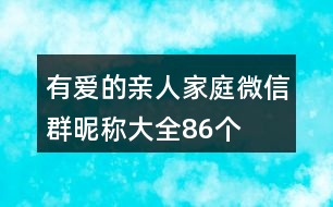 有愛(ài)的親人家庭微信群昵稱大全86個(gè)