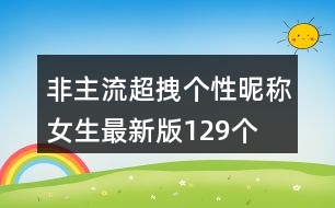 非主流超拽個性昵稱女生最新版129個