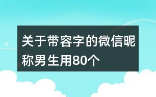 關(guān)于帶容字的微信昵稱男生用80個