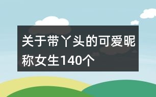 關于帶丫頭的可愛昵稱女生140個