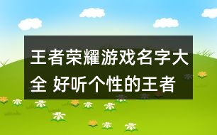 王者榮耀游戲名字大全 好聽個性的王者榮耀名字339個