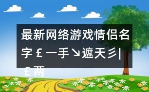 最新網(wǎng)絡(luò)游戲情侶名字￡一手↘遮天彡|￡兩手↘蓋地彡301個