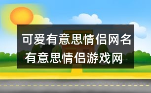 可愛有意思情侶網名 有意思情侶游戲網名299個