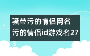 騷帶污的情侶網(wǎng)名 污的情侶id游戲名273個(gè)