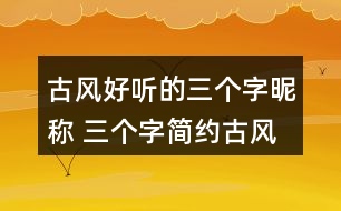 古風(fēng)好聽(tīng)的三個(gè)字昵稱 三個(gè)字簡(jiǎn)約古風(fēng)網(wǎng)名336個(gè)