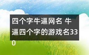 四個(gè)字牛逼網(wǎng)名 牛逼四個(gè)字的游戲名330個(gè)