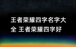 王者榮耀四字名字大全 王者榮耀四字好聽(tīng)昵稱298個(gè)