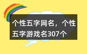 個(gè)性五字網(wǎng)名，個(gè)性五字游戲名307個(gè)