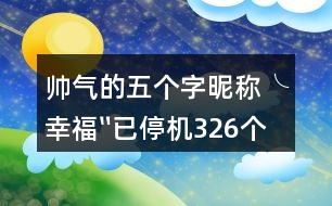 帥氣的五個字昵稱：╰幸福〞已停機(jī)326個