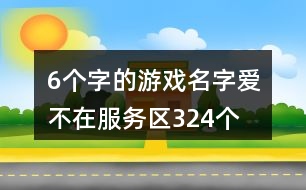 6個(gè)字的游戲名字：愛(ài)、不在服務(wù)區(qū)324個(gè)