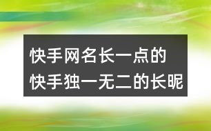 快手網(wǎng)名長(zhǎng)一點(diǎn)的 快手獨(dú)一無(wú)二的長(zhǎng)昵稱(chēng)352個(gè)