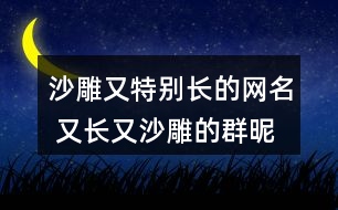 沙雕又特別長的網(wǎng)名 又長又沙雕的群昵稱297個