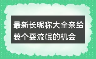 最新長昵稱大全：親、給莪個(gè)耍流氓的機(jī)會(huì)吧306個(gè)