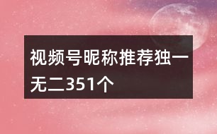 視頻號昵稱推薦獨一無二351個