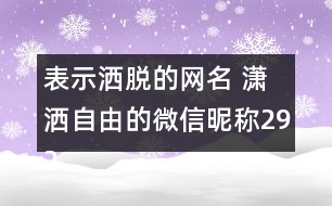 表示灑脫的網(wǎng)名 瀟灑自由的微信昵稱292個(gè)