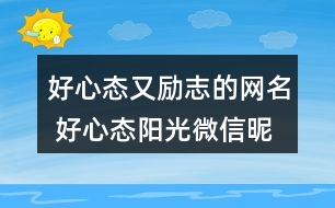 好心態(tài)又勵(lì)志的網(wǎng)名 好心態(tài)陽光微信昵稱290個(gè)