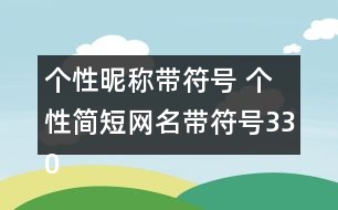 個(gè)性昵稱帶符號(hào) 個(gè)性簡(jiǎn)短網(wǎng)名帶符號(hào)330個(gè)