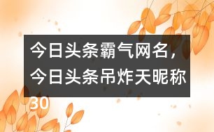 今日頭條霸氣網(wǎng)名，今日頭條吊炸天昵稱305個