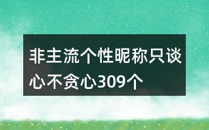 非主流個(gè)性昵稱：只談心不貪心309個(gè)