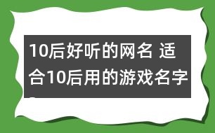 10后好聽的網(wǎng)名 適合10后用的游戲名字324個