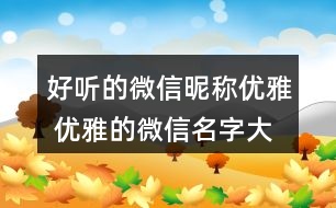 好聽(tīng)的微信昵稱(chēng)優(yōu)雅 優(yōu)雅的微信名字大全有意義269個(gè)