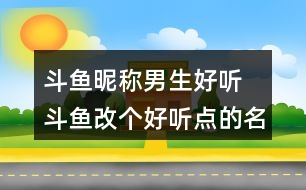 斗魚昵稱男生好聽 斗魚改個好聽點的名字312個