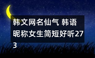 韓文網(wǎng)名仙氣 韓語(yǔ)昵稱女生簡(jiǎn)短好聽273個(gè)