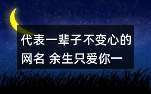 代表一輩子不變心的網名 余生只愛你一人的昵稱315個