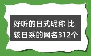 好聽(tīng)的日式昵稱(chēng) 比較日系的網(wǎng)名312個(gè)