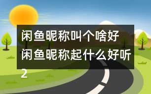 閑魚(yú)昵稱叫個(gè)啥好 閑魚(yú)昵稱起什么好聽(tīng)273個(gè)