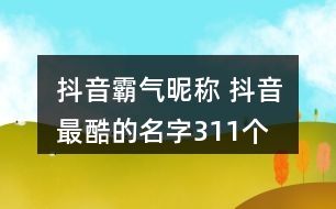 抖音霸氣昵稱 抖音最酷的名字311個(gè)