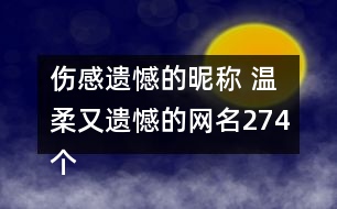 傷感遺憾的昵稱 溫柔又遺憾的網(wǎng)名274個