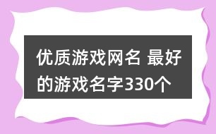 優(yōu)質(zhì)游戲網(wǎng)名 最好的游戲名字330個