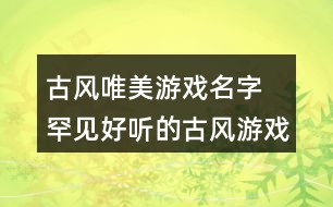 古風唯美游戲名字 罕見好聽的古風游戲名344個